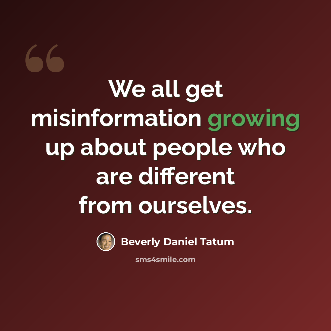 “We all get misinformation growing up about people who are different from ourselves.” quote by Beverly Daniel Tatum