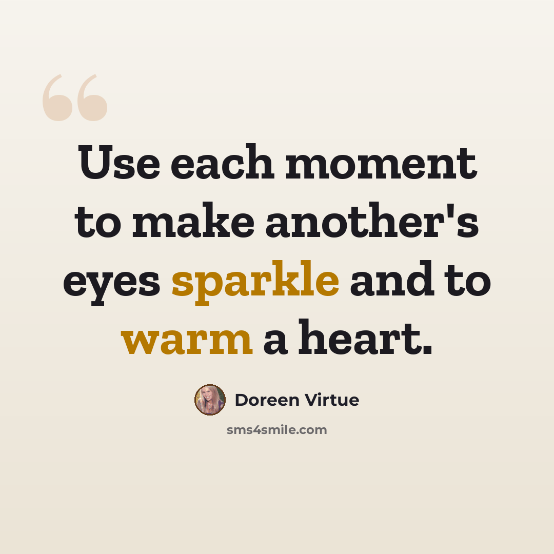 “Use each moment to make another's eyes sparkle and to warm a heart.” quote by Doreen Virtue