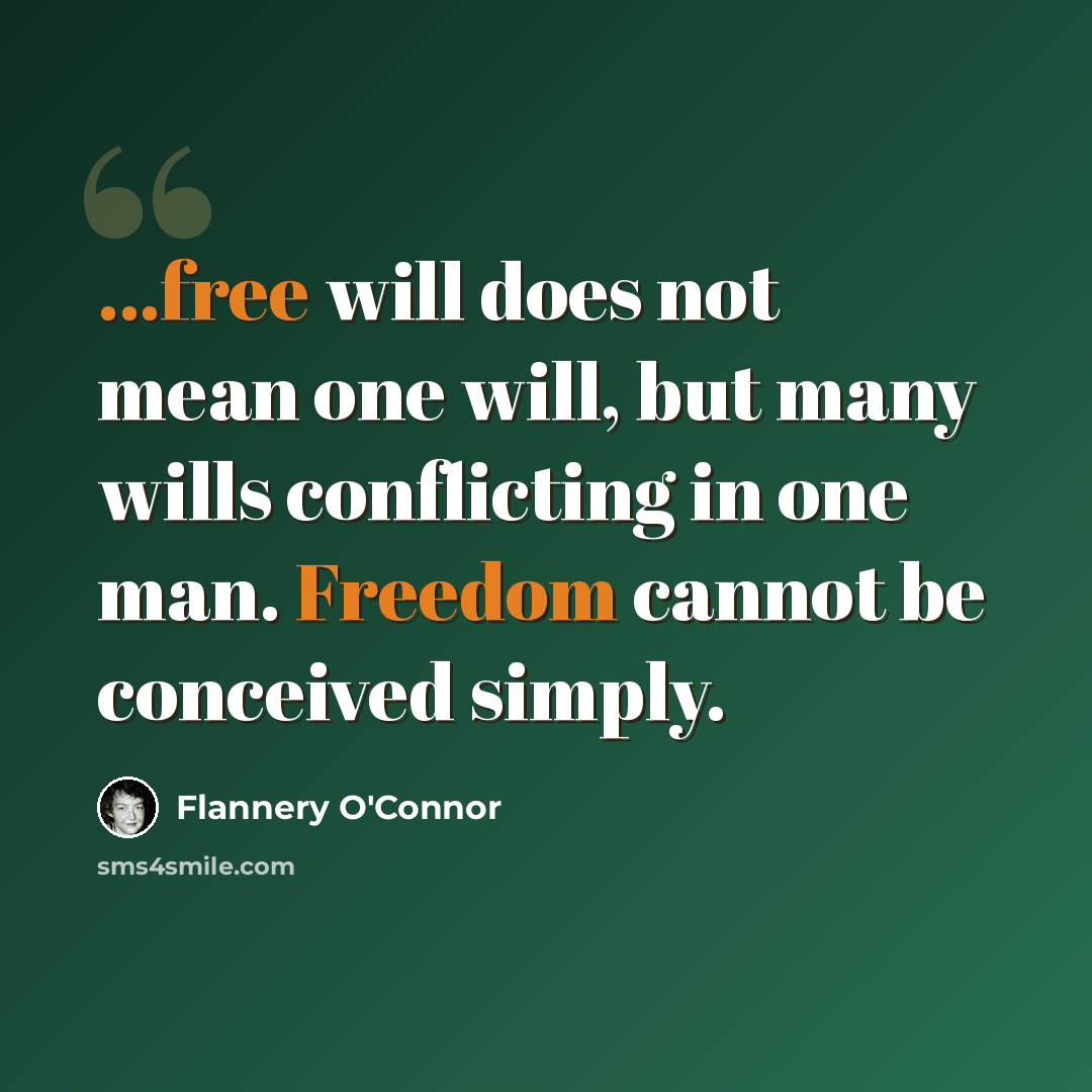 “...free will does not mean one will, but many wills conflicting in one man. Freedom cannot be conceived simply.” quote by Flannery O'Connor