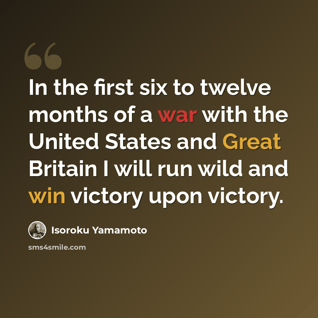 “In the first six to twelve months of a war with the United States and Great Britain I will run wild and win victory upon victory.” quote by Isoroku Yamamoto