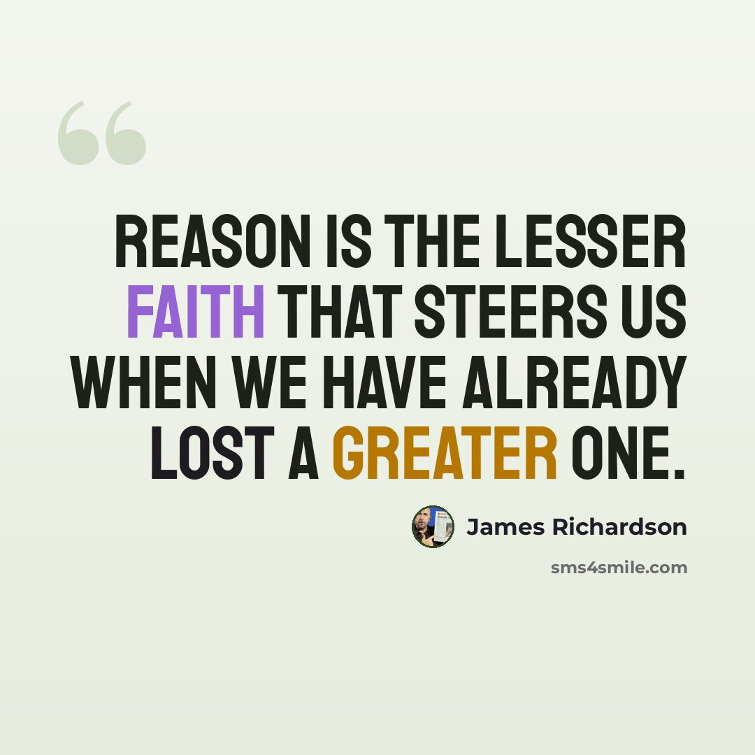 “Reason is the lesser faith that steers us when we have already lost a greater one.” quote by James Richardson