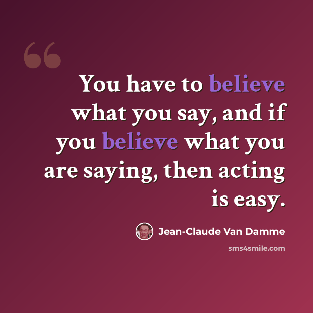 “You have to believe what you say, and if you believe what you are saying, then acting is easy.” quote by Jean-Claude Van Damme