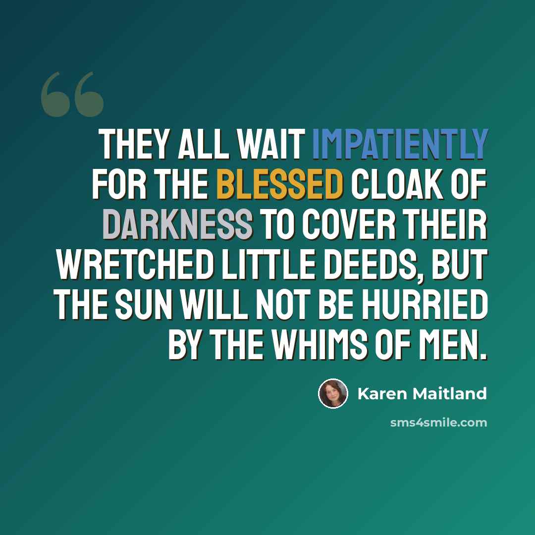 “They all wait impatiently for the blessed cloak of darkness to cover their wretched little deeds, but the sun will not be hurried by the whims of men.” quote by Karen Maitland