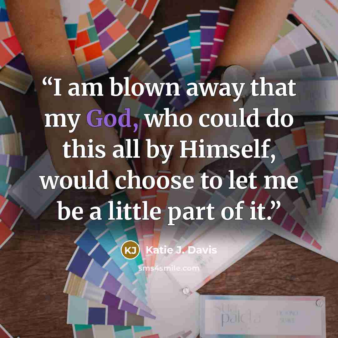 “I am blown away that my God, who could do this all by Himself, would choose to let me be a little part of it.” quote by Katie J. Davis