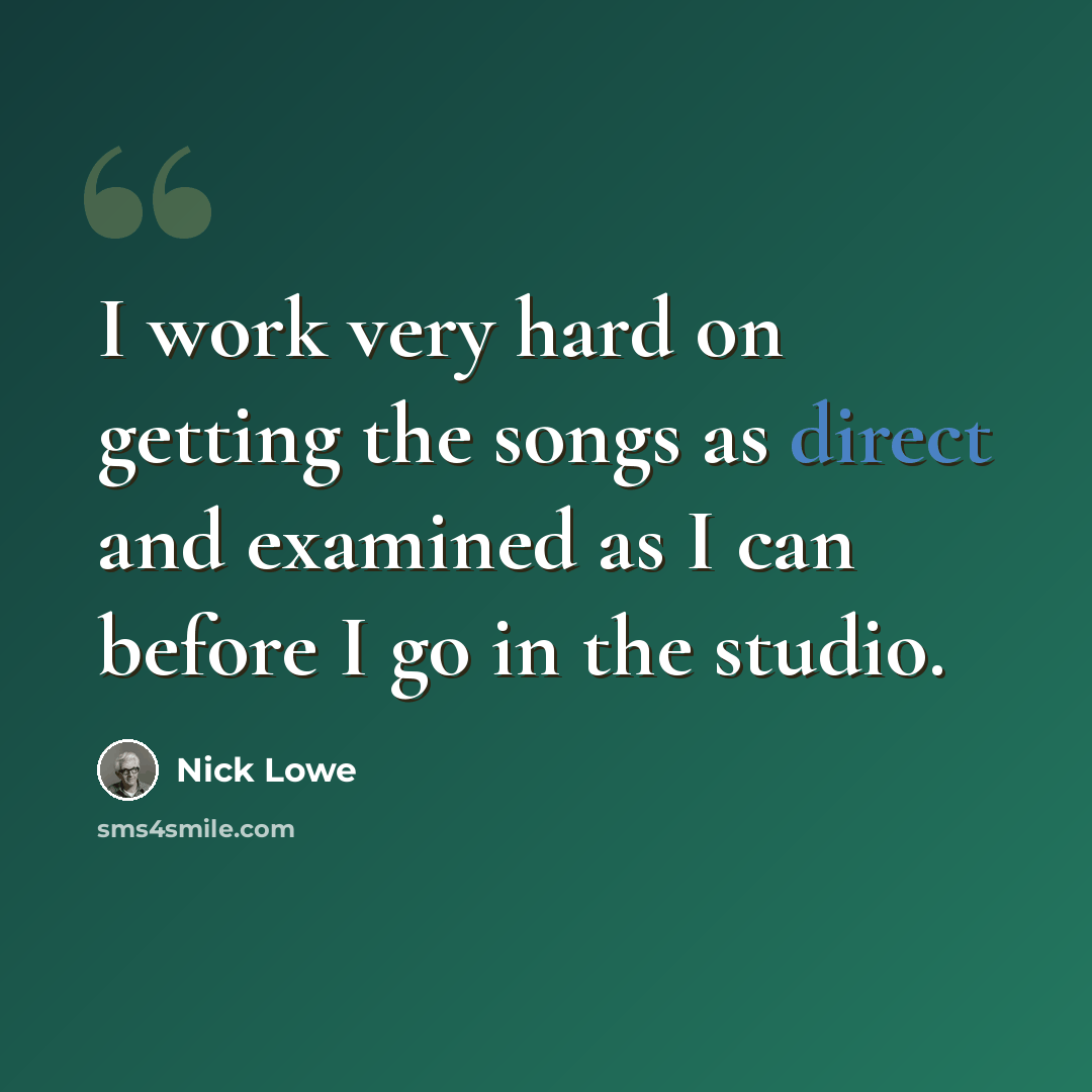“I work very hard on getting the songs as direct and examined as I can before I go in the studio.” quote by Nick Lowe