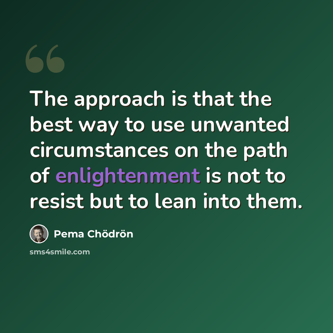 “The approach is that the best way to use unwanted circumstances on the path of enlightenment is not to resist but to lean into them.” quote by Pema Chodron