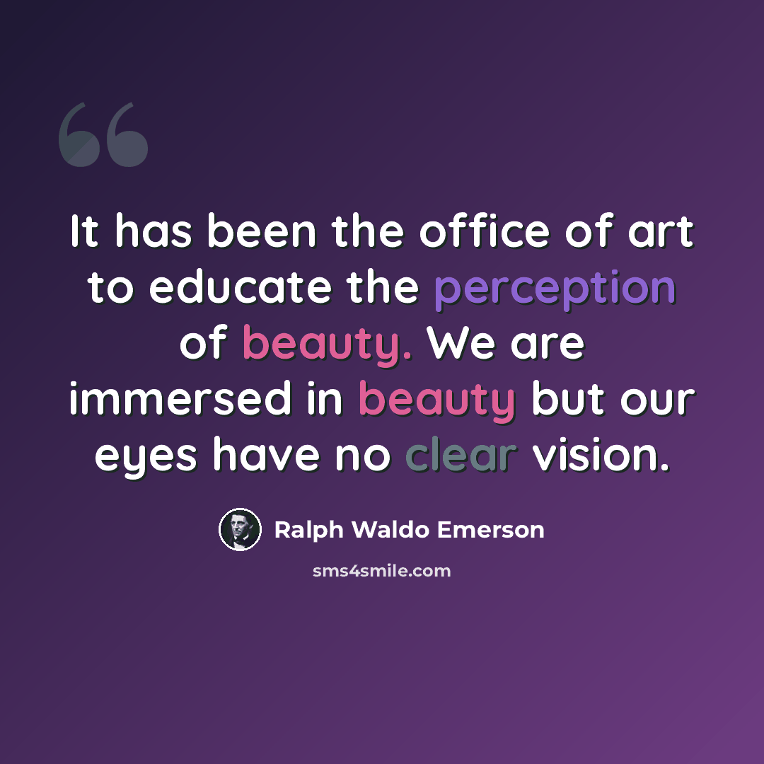 “It has been the office of art to educate the perception of beauty. We are immersed in beauty but our eyes have no clear vision.” quote by Ralph Waldo Emerson