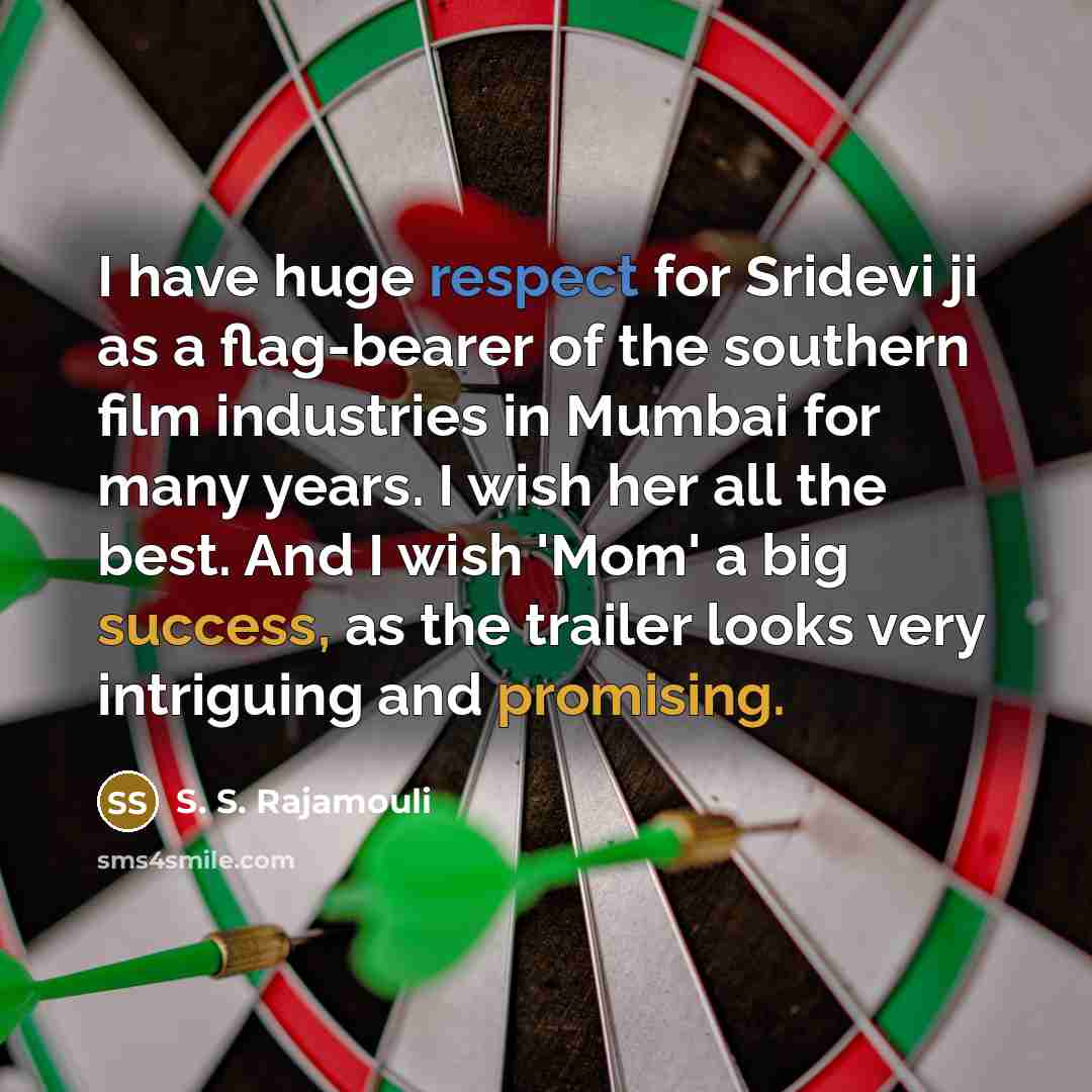 “I have huge respect for Sridevi ji as a flag-bearer of the southern film industries in Mumbai for many years. I wish her all the best. And I wish 'Mom' a big success, as the trailer looks very intriguing and promising.” quote by S. S. Rajamouli