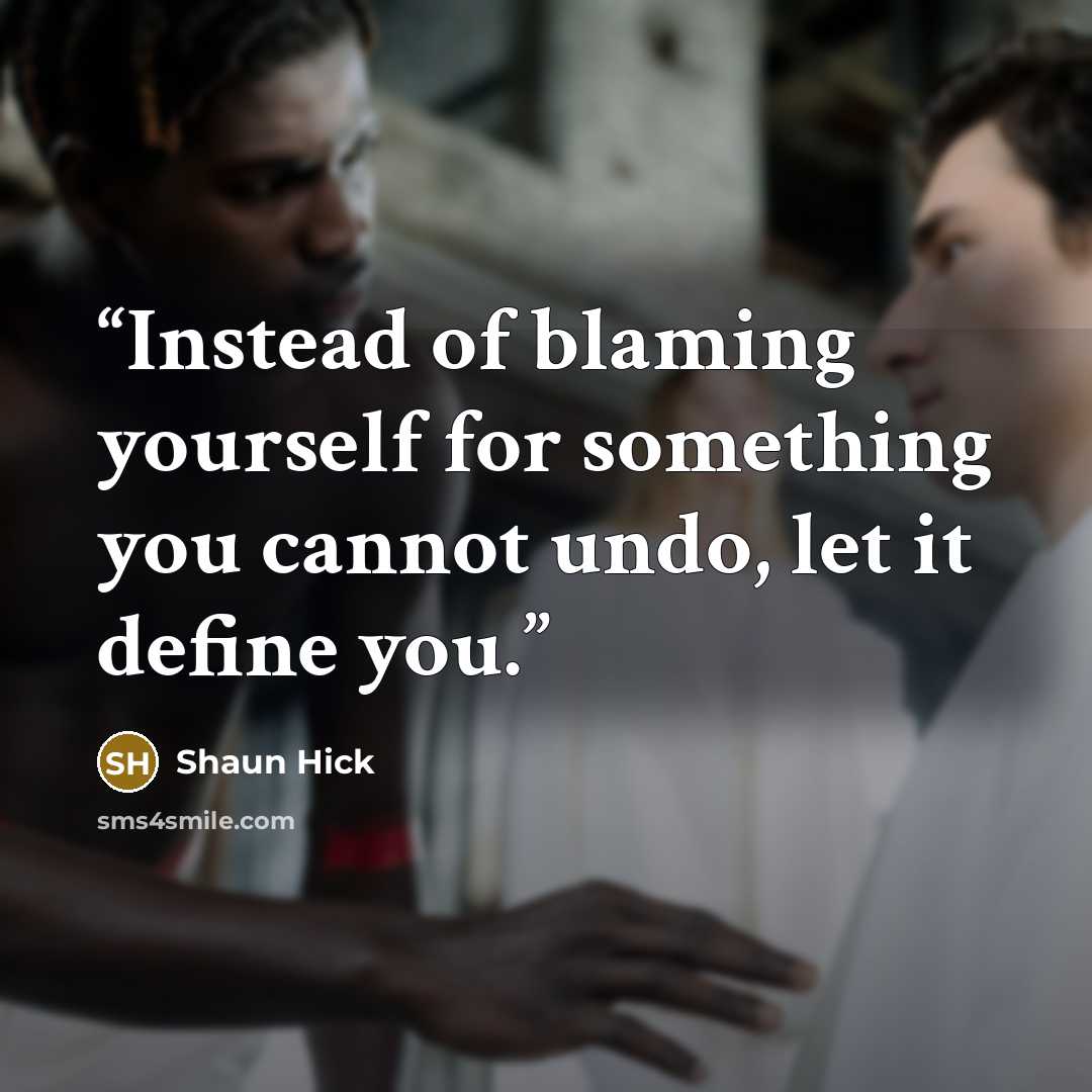 “Instead of blaming yourself for something you cannot undo, let it define you.” quote by Shaun Hick