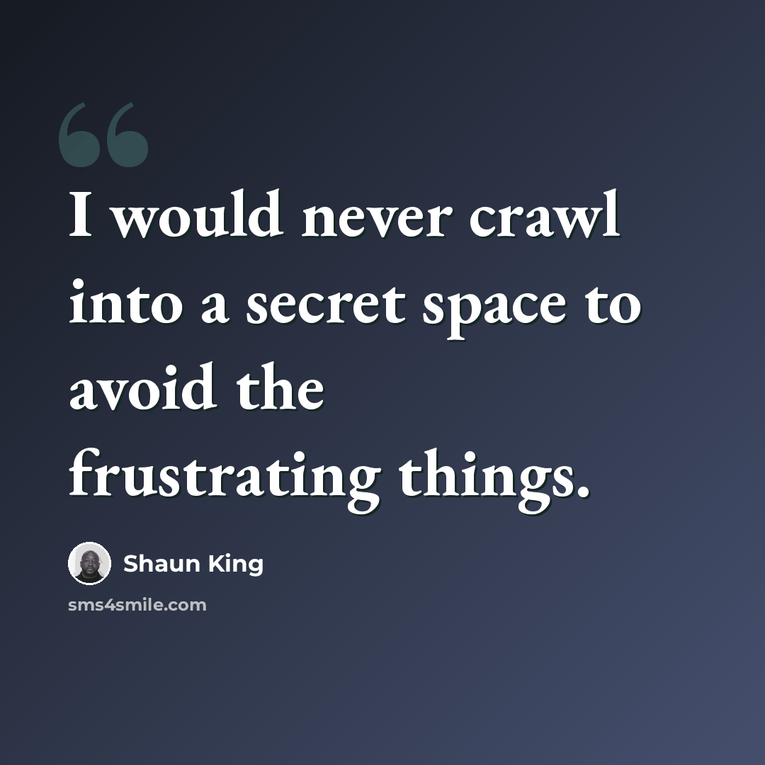 “I would never crawl into a secret space to avoid the frustrating things.” quote by Shaun King