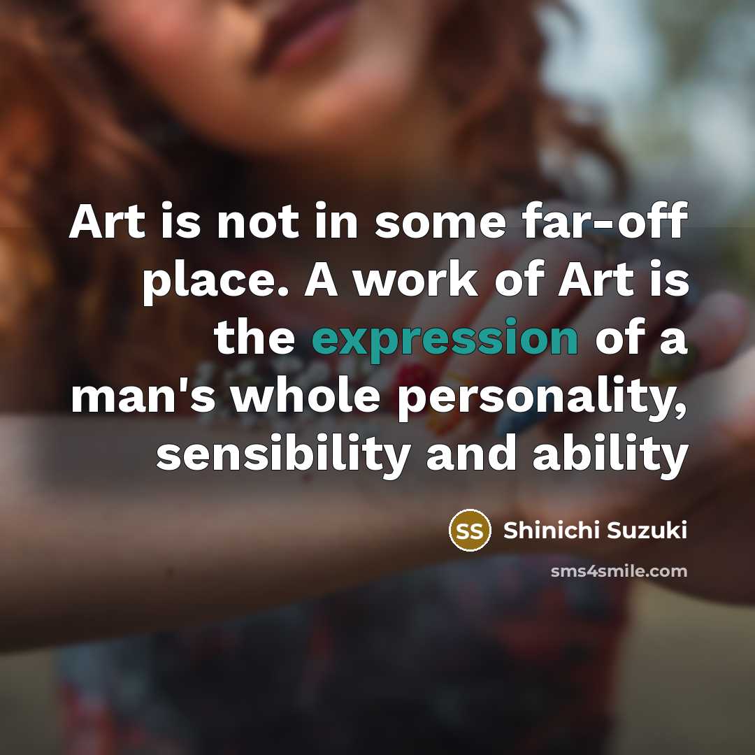 “Art is not in some far-off place. A work of Art is the expression of a man's whole personality, sensibility and ability” quote by Shinichi Suzuki