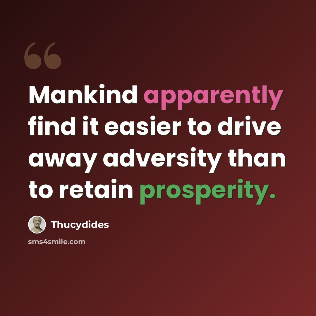 “Mankind apparently find it easier to drive away adversity than to retain prosperity.” quote by Thucydides