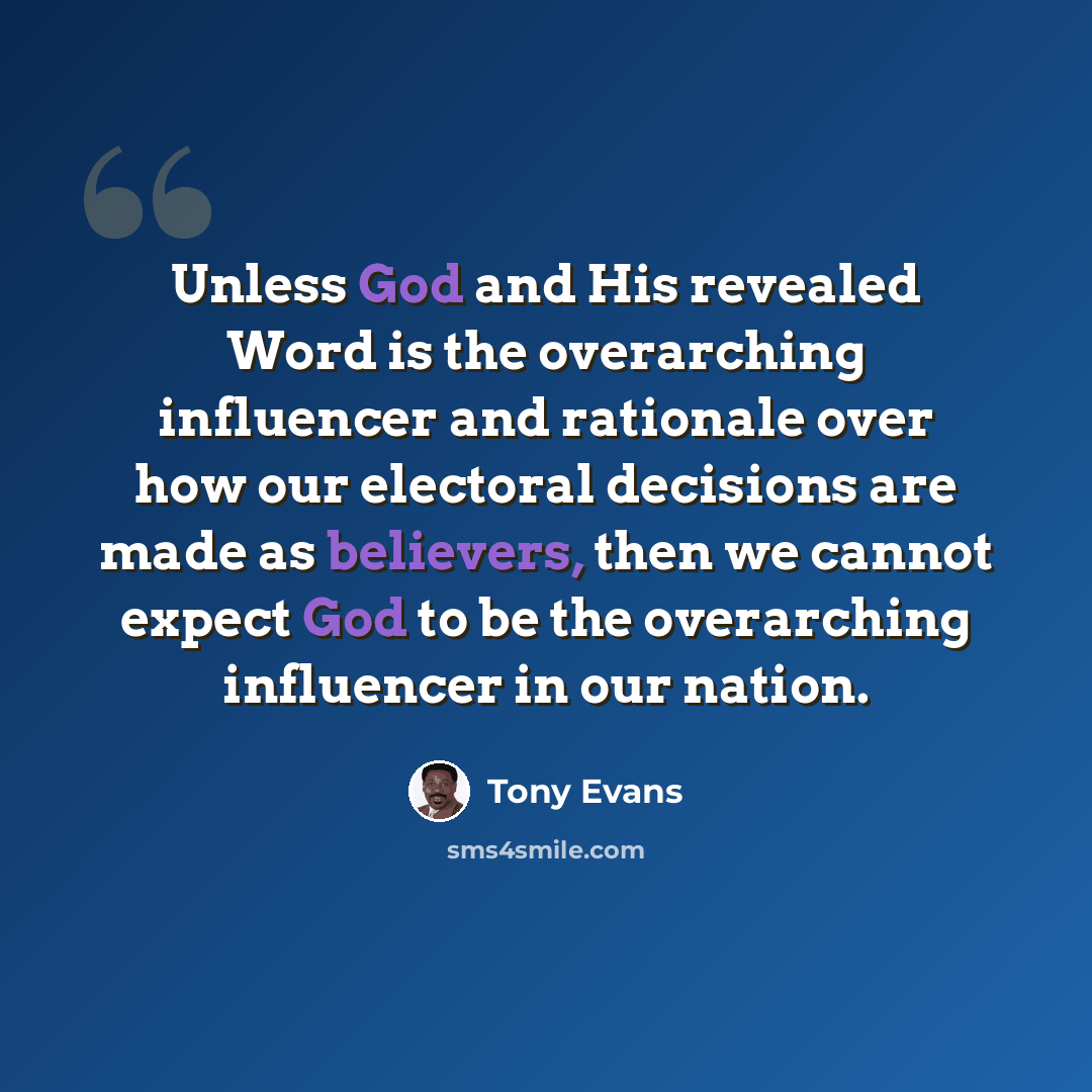 “Unless God and His revealed Word is the overarching influencer and rationale over how our electoral decisions are made as believers, then we cannot expect God to be the overarching influencer in our nation.” quote by Tony Evans