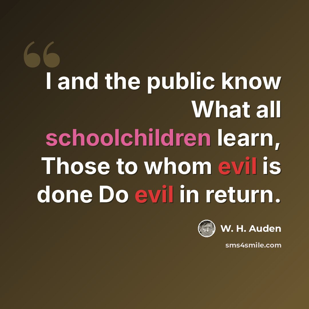 “I and the public know What all schoolchildren learn, Those to whom evil is done Do evil in return.” quote by W. H. Auden