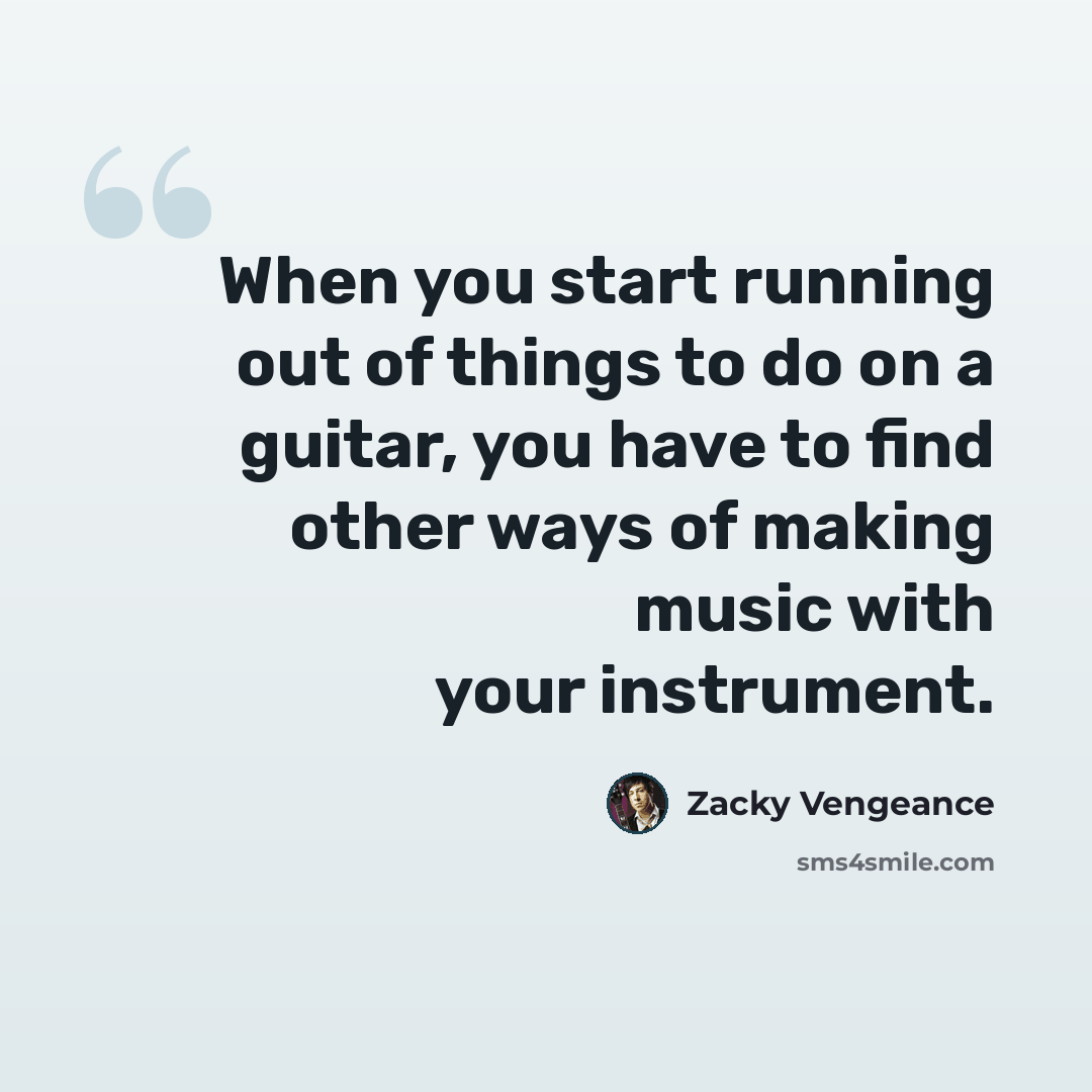 “When you start running out of things to do on a guitar, you have to find other ways of making music with your instrument.” quote by Zacky Vengeance