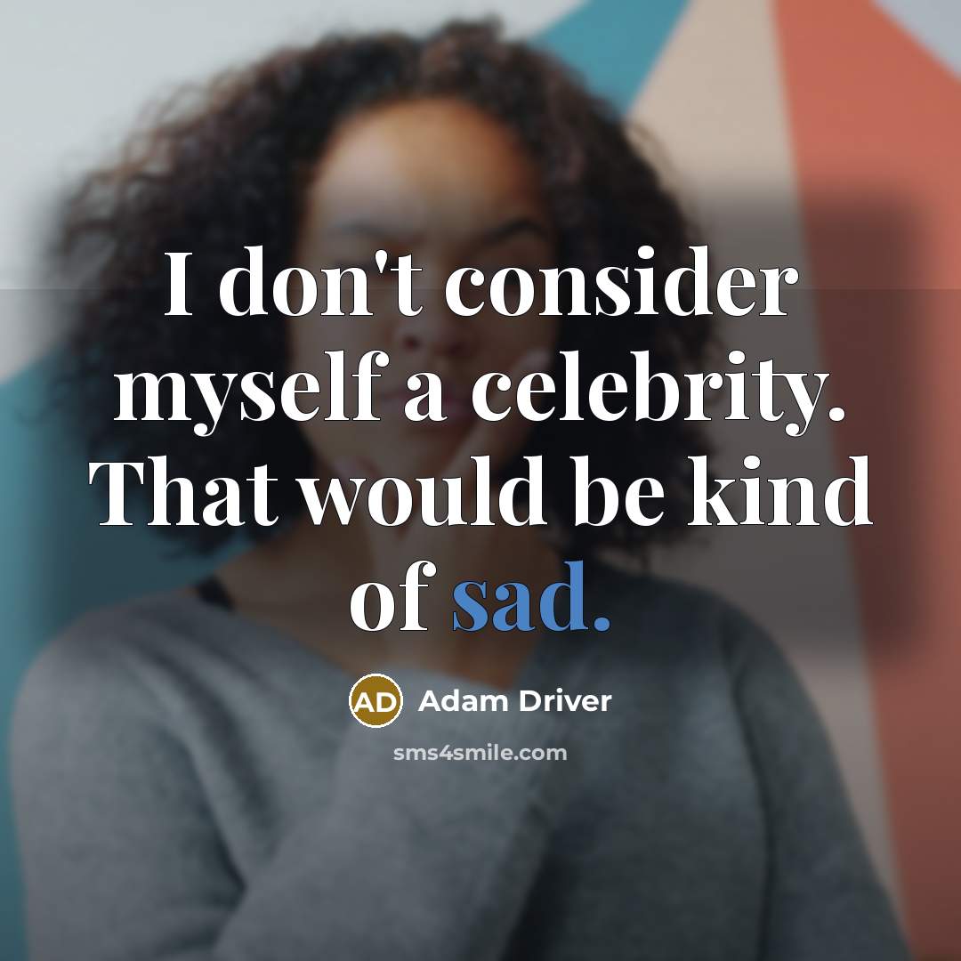 “I don't consider myself a celebrity. That would be kind of sad.” quote by Adam Driver