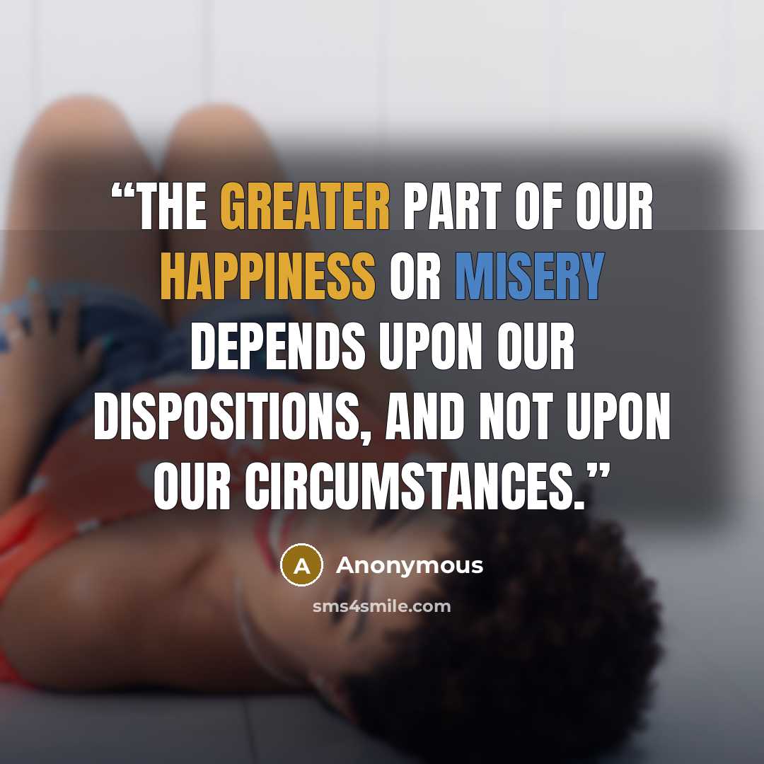 “The greater part of our happiness or misery depends upon our dispositions, and not upon our circumstances.” quote by Anonymous