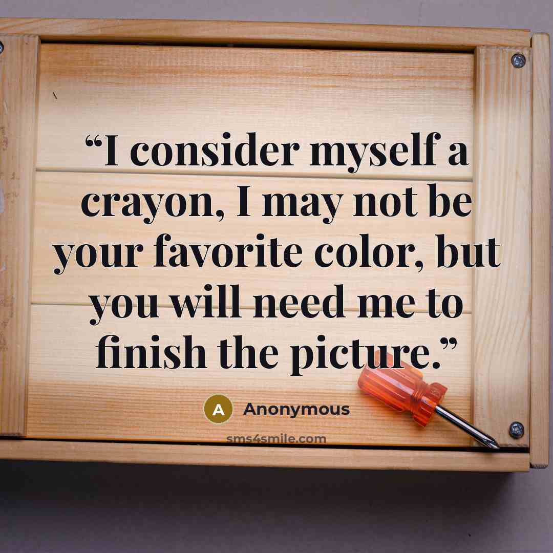 “I consider myself a crayon, I may not be your favorite color, but you will need me to finish the picture.” quote by Anonymous