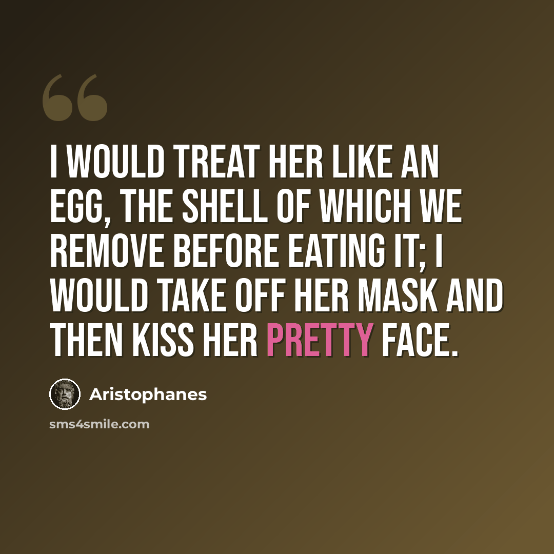 “I would treat her like an egg, the shell of which we remove before eating it; I would take off her mask and then kiss her pretty face.” quote by Aristophanes