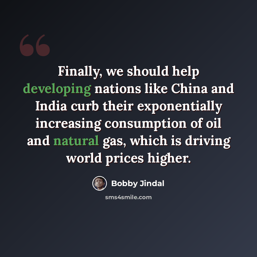 “Finally, we should help developing nations like China and India curb their exponentially increasing consumption of oil and natural gas, which is driving world prices higher.” quote by Bobby Jindal