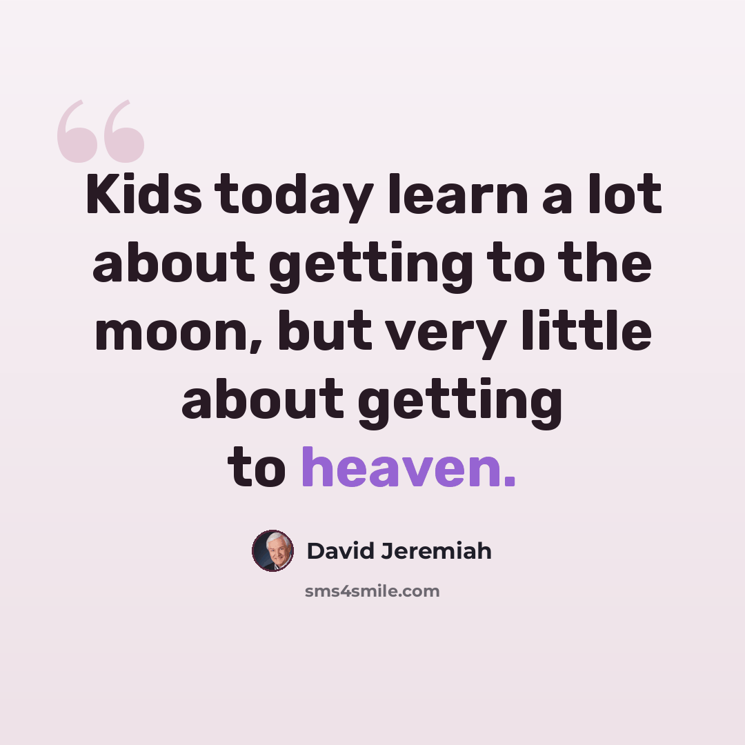 “Kids today learn a lot about getting to the moon, but very little about getting to heaven.” quote by David Jeremiah