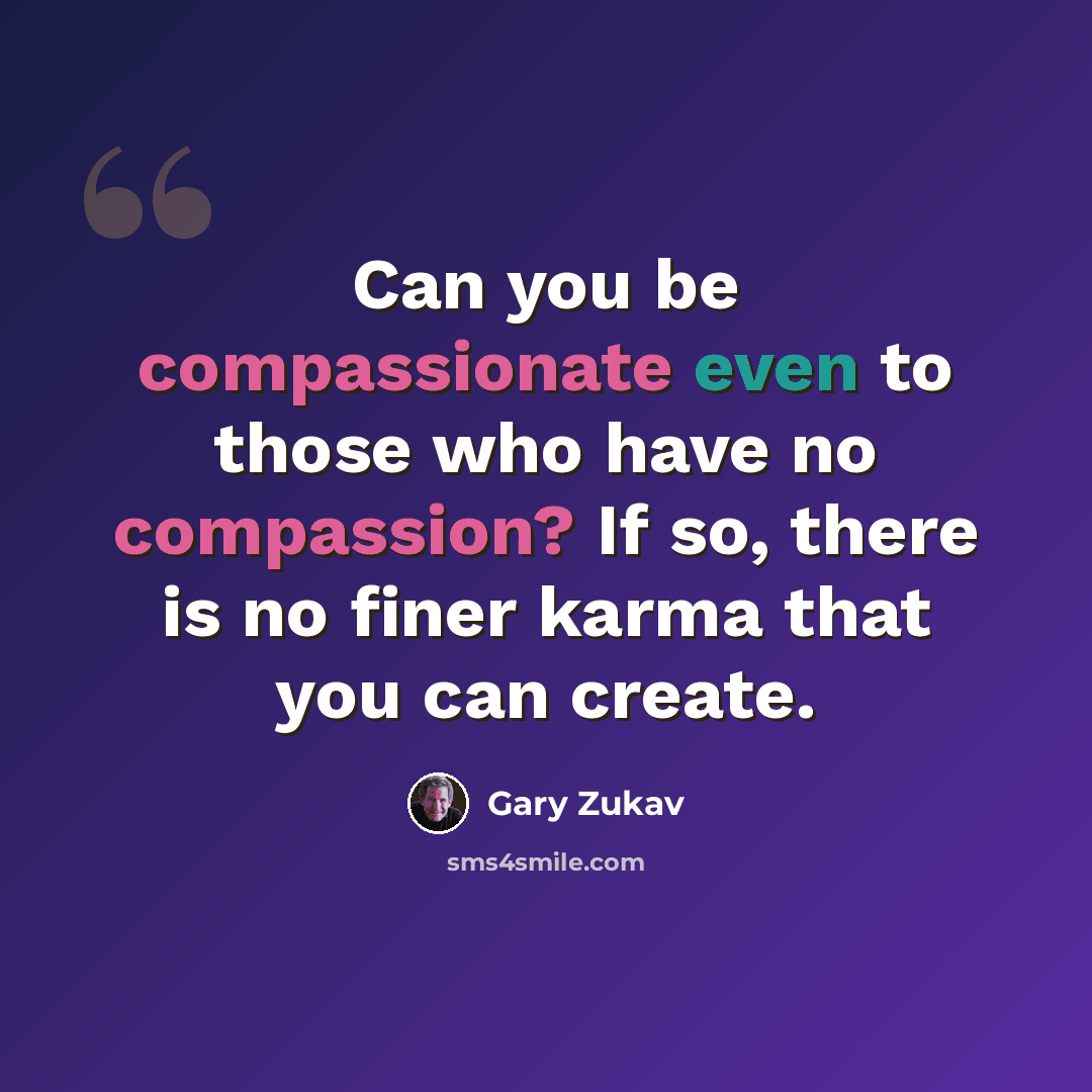 “Can you be compassionate even to those who have no compassion? If so, there is no finer karma that you can create.” quote by Gary Zukav
