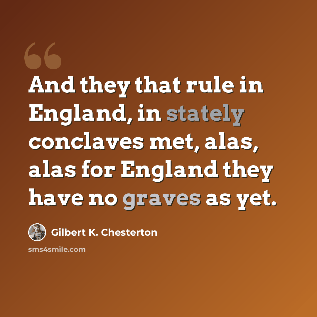 “And they that rule in England, in stately conclaves met, alas, alas for England they have no graves as yet.” quote by Gilbert K. Chesterton