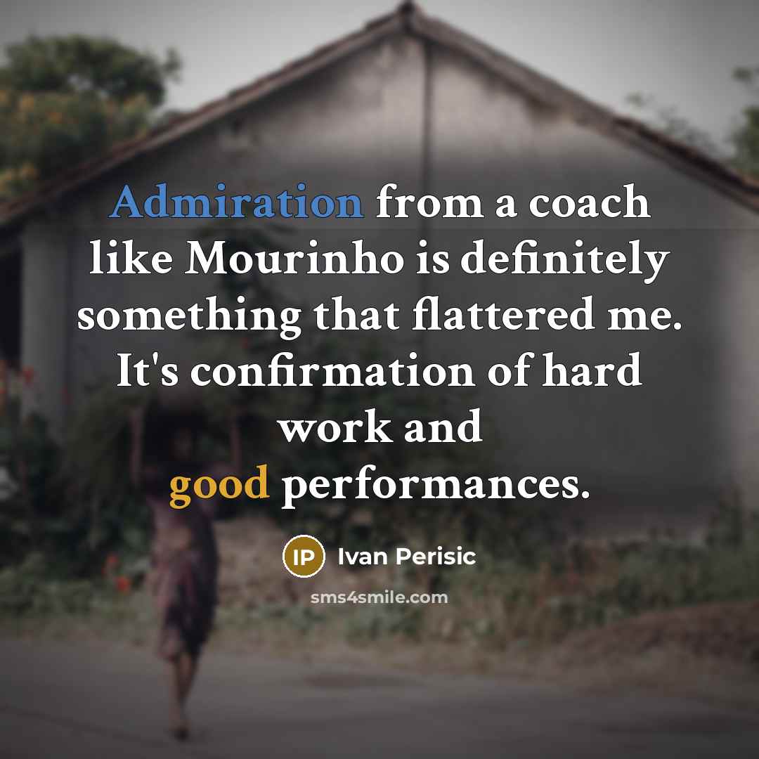“Admiration from a coach like Mourinho is definitely something that flattered me. It's confirmation of hard work and good performances.” quote by Ivan Perisic