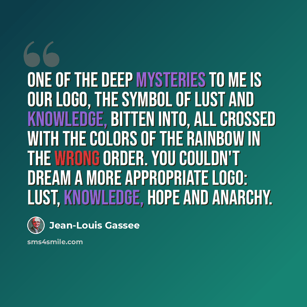 “One of the deep mysteries to me is our logo, the symbol of lust and knowledge, bitten into, all crossed with the colors of the rainbow in the wrong order. You couldn't dream a more appropriate logo: lust, knowledge, hope and anarchy.” quote by Jean-Louis Gassee