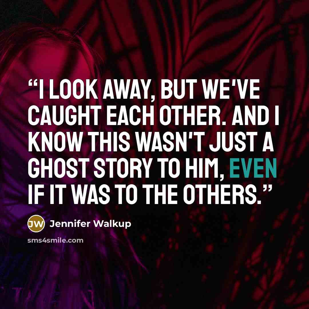 “I look away, but we've caught each other. And I know this wasn't just a ghost story to him, even if it was to the others.” quote by Jennifer Walkup
