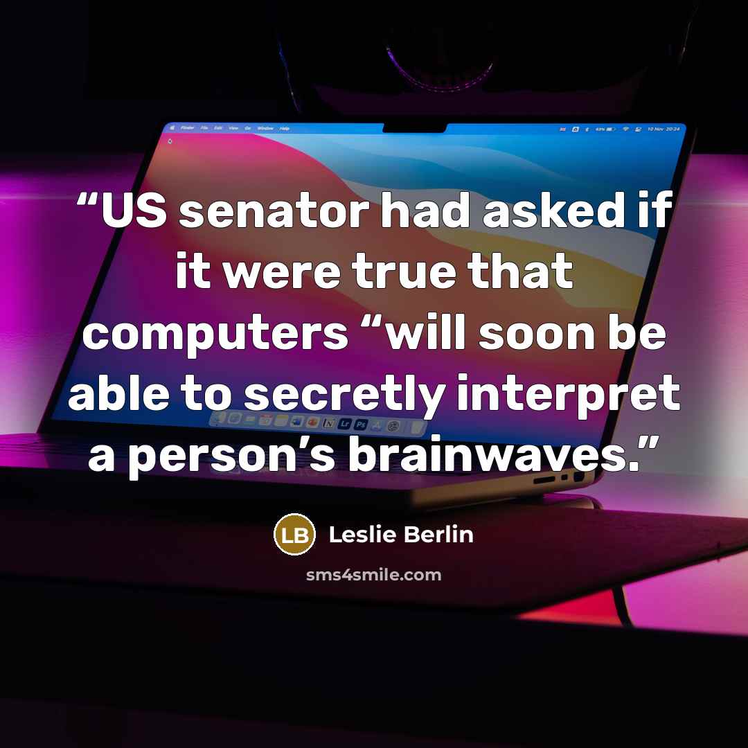 “US senator had asked if it were true that computers “will soon be able to secretly interpret a person’s brainwaves.” quote by Leslie Berlin