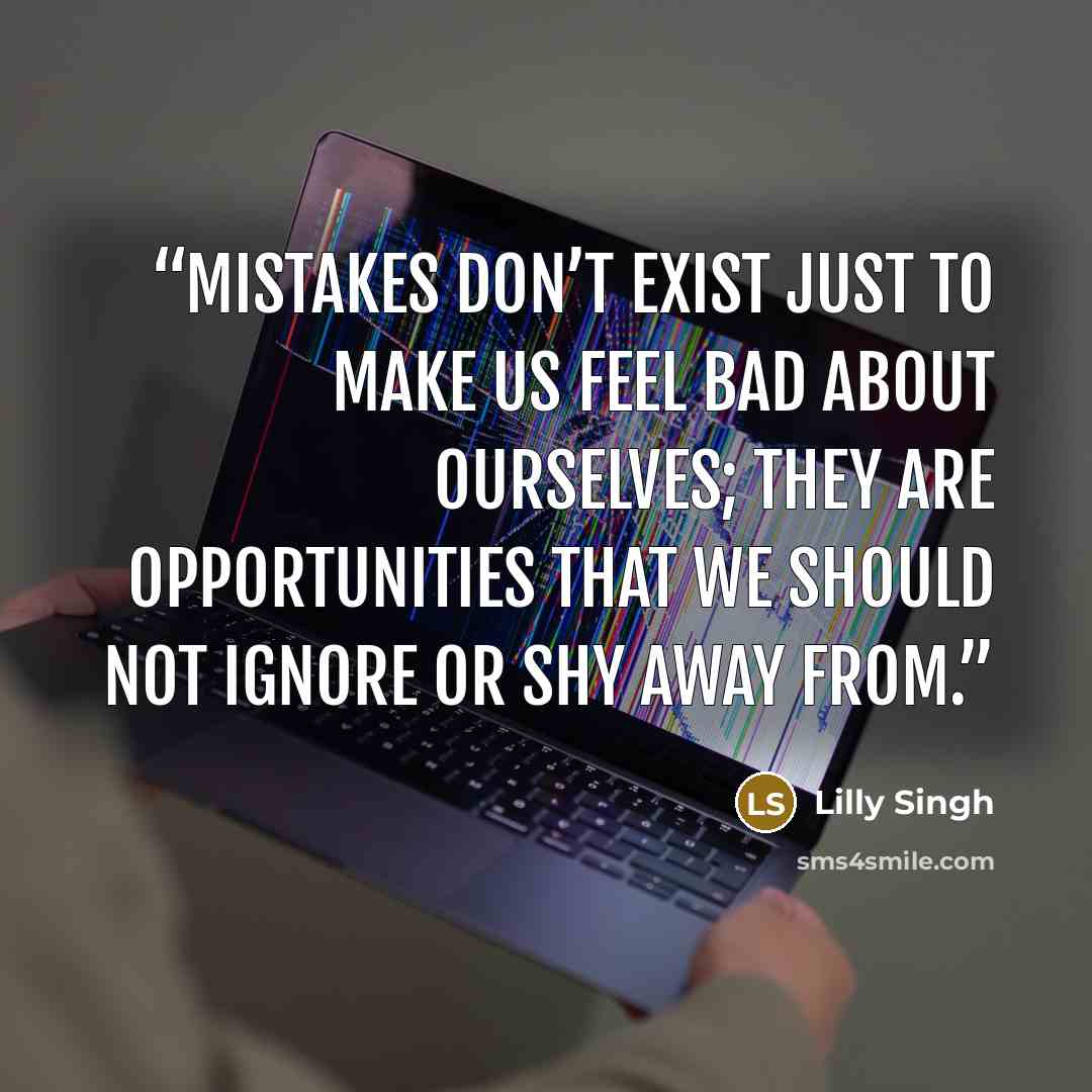 “Mistakes don’t exist just to make us feel bad about ourselves; they are opportunities that we should not ignore or shy away from.” quote by Lilly Singh