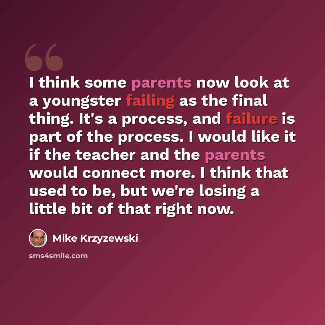 “I think some parents now look at a youngster failing as the final thing. It's a process, and failure is part of the process. I would like it if the teacher and the parents would connect more. I think that used to be, but we're losing a little bit of that right now.” quote by Mike Krzyzewski