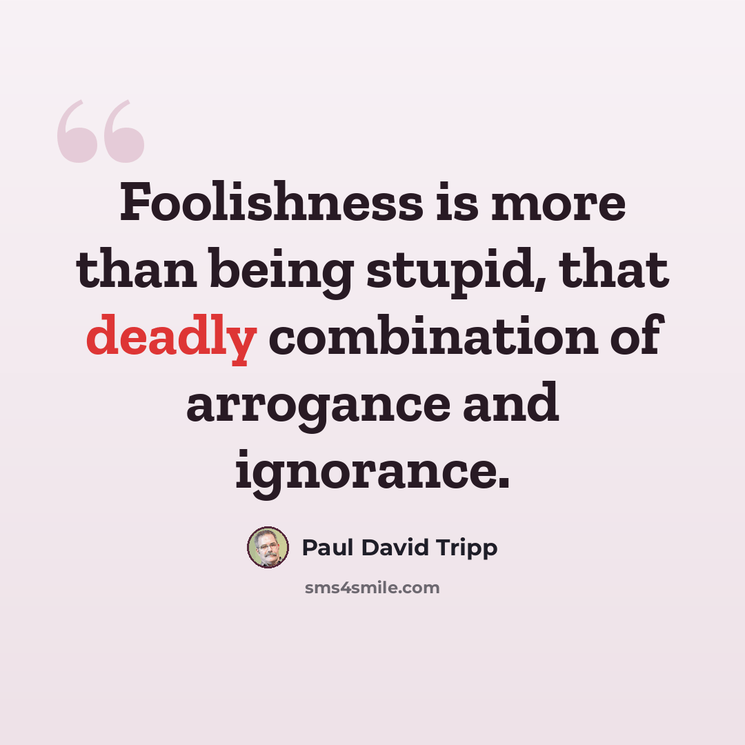 “Foolishness is more than being stupid, that deadly combination of arrogance and ignorance.” quote by Paul David Tripp