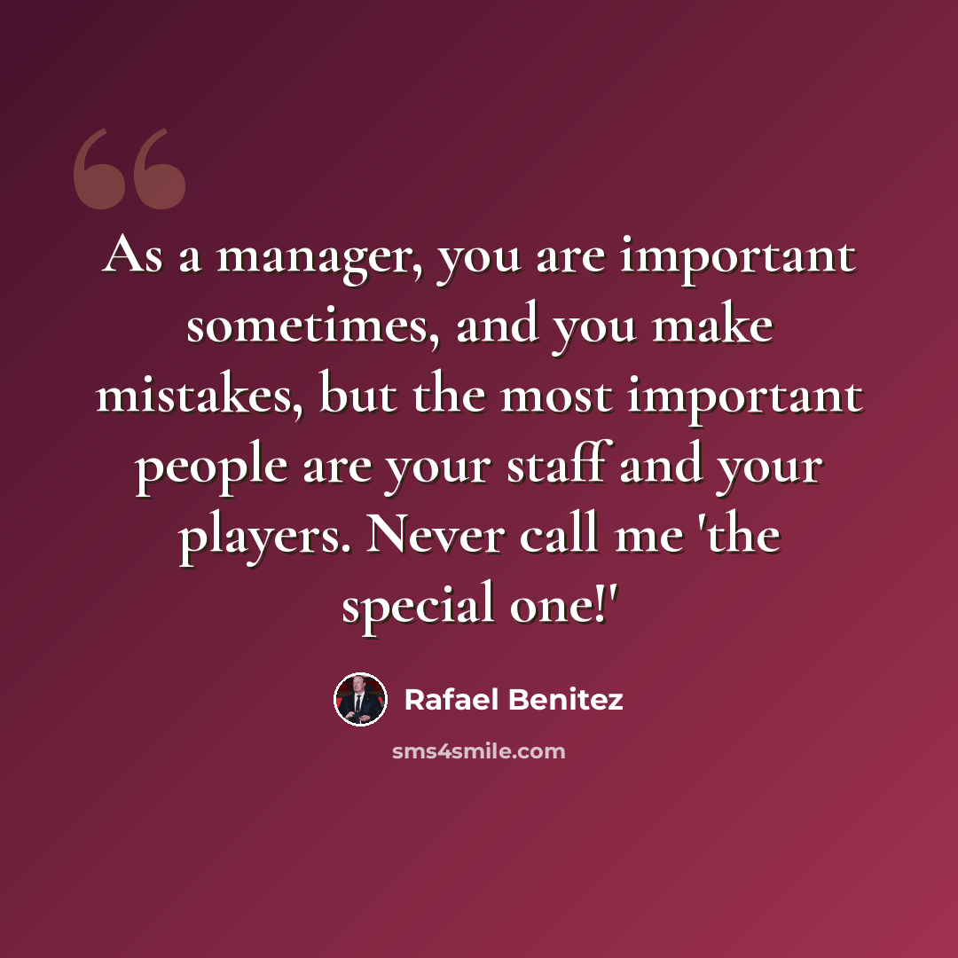 “As a manager, you are important sometimes, and you make mistakes, but the most important people are your staff and your players. Never call me 'the special one!'” quote by Rafael Benitez