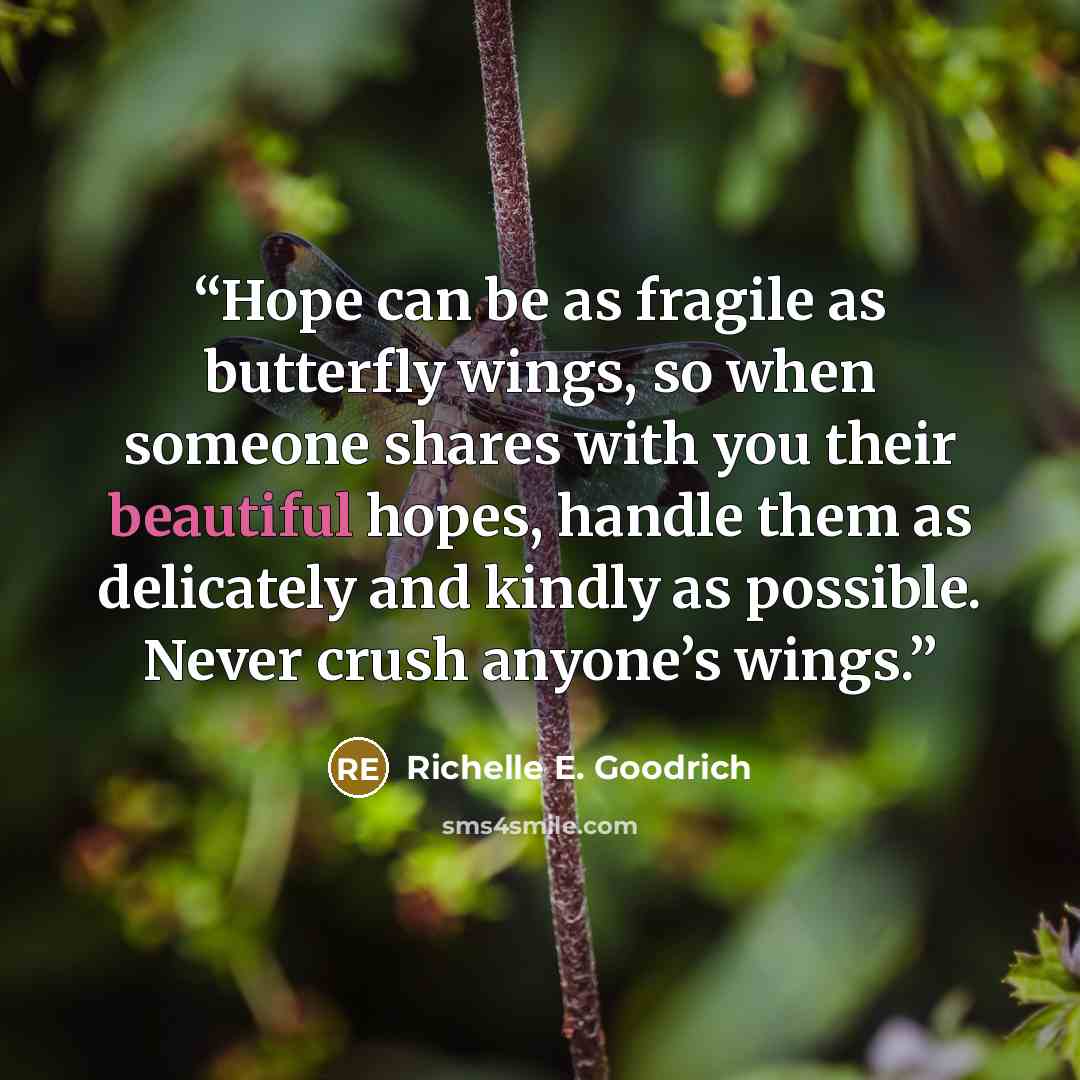 “Hope can be as fragile as butterfly wings, so when someone shares with you their beautiful hopes, handle them as delicately and kindly as possible. Never crush anyone’s wings.” quote by Richelle E. Goodrich