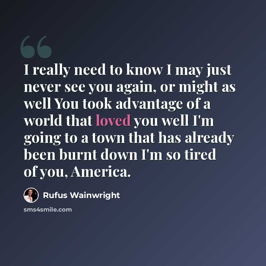 “I really need to know I may just never see you again, or might as well You took advantage of a world that loved you well I'm going to a town that has already been burnt down I'm so tired of you, America.” quote by Rufus Wainwright