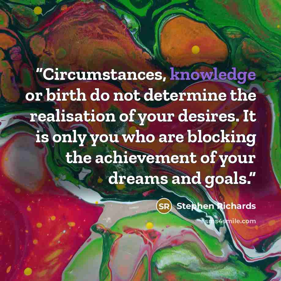 “Circumstances, knowledge or birth do not determine the realisation of your desires. It is only you who are blocking the achievement of your dreams and goals.” quote by Stephen Richards