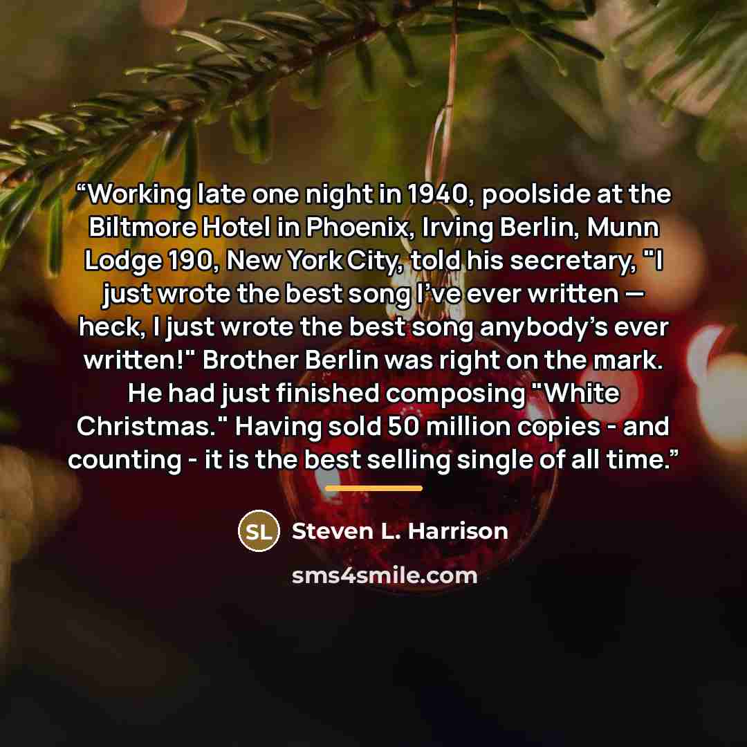 “Working late one night in 1940, poolside at the Biltmore Hotel in Phoenix, Irving Berlin, Munn Lodge 190, New York City, told his secretary, "I just wrote the best song I've ever written — heck, I just wrote the best song anybody's ever written!" Brother Berlin was right on the mark. He had just…” quote by Steven L. Harrison