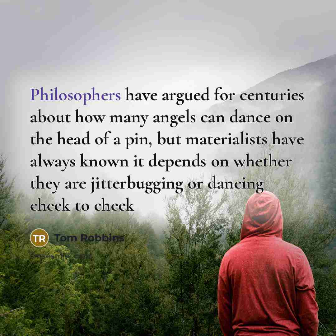 “Philosophers have argued for centuries about how many angels can dance on the head of a pin, but materialists have always known it depends on whether they are jitterbugging or dancing cheek to cheek” quote by Tom Robbins
