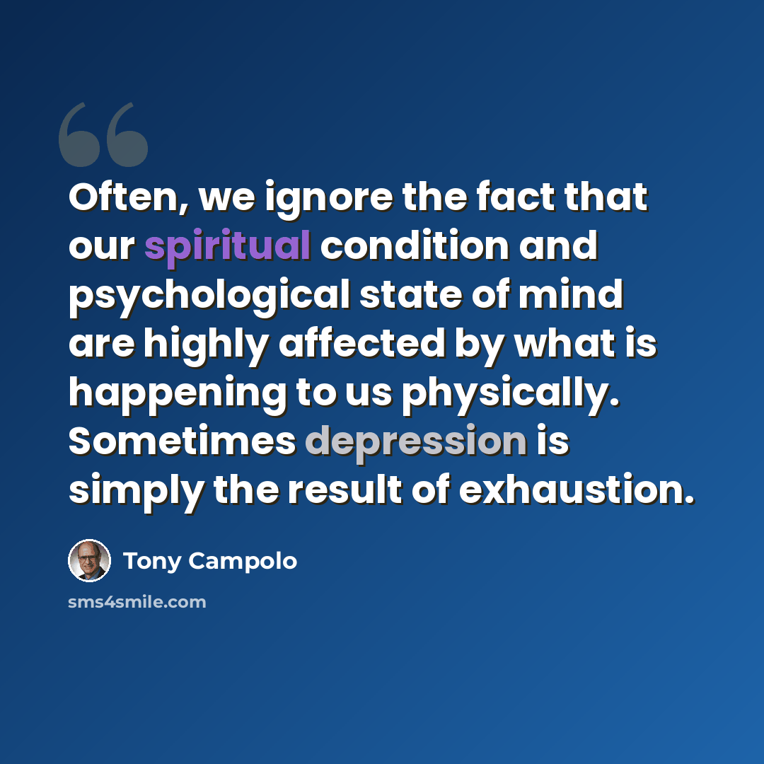 “Often, we ignore the fact that our spiritual condition and psychological state of mind are highly affected by what is happening to us physically. Sometimes depression is simply the result of exhaustion.” quote by Tony Campolo