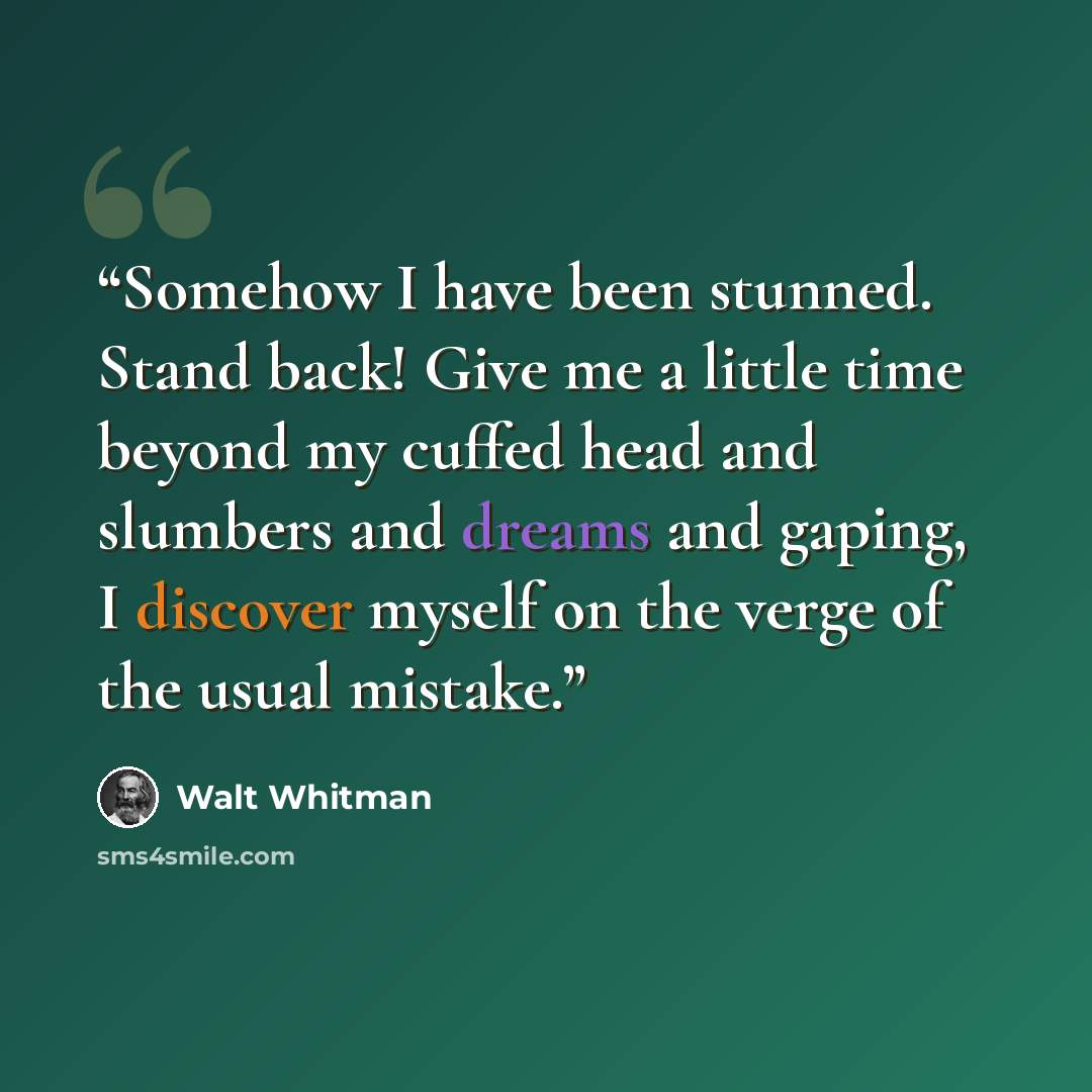 “Somehow I have been stunned. Stand back! Give me a little time beyond my cuffed head and slumbers and dreams and gaping, I discover myself on the verge of the usual mistake.” quote by Walt Whitman