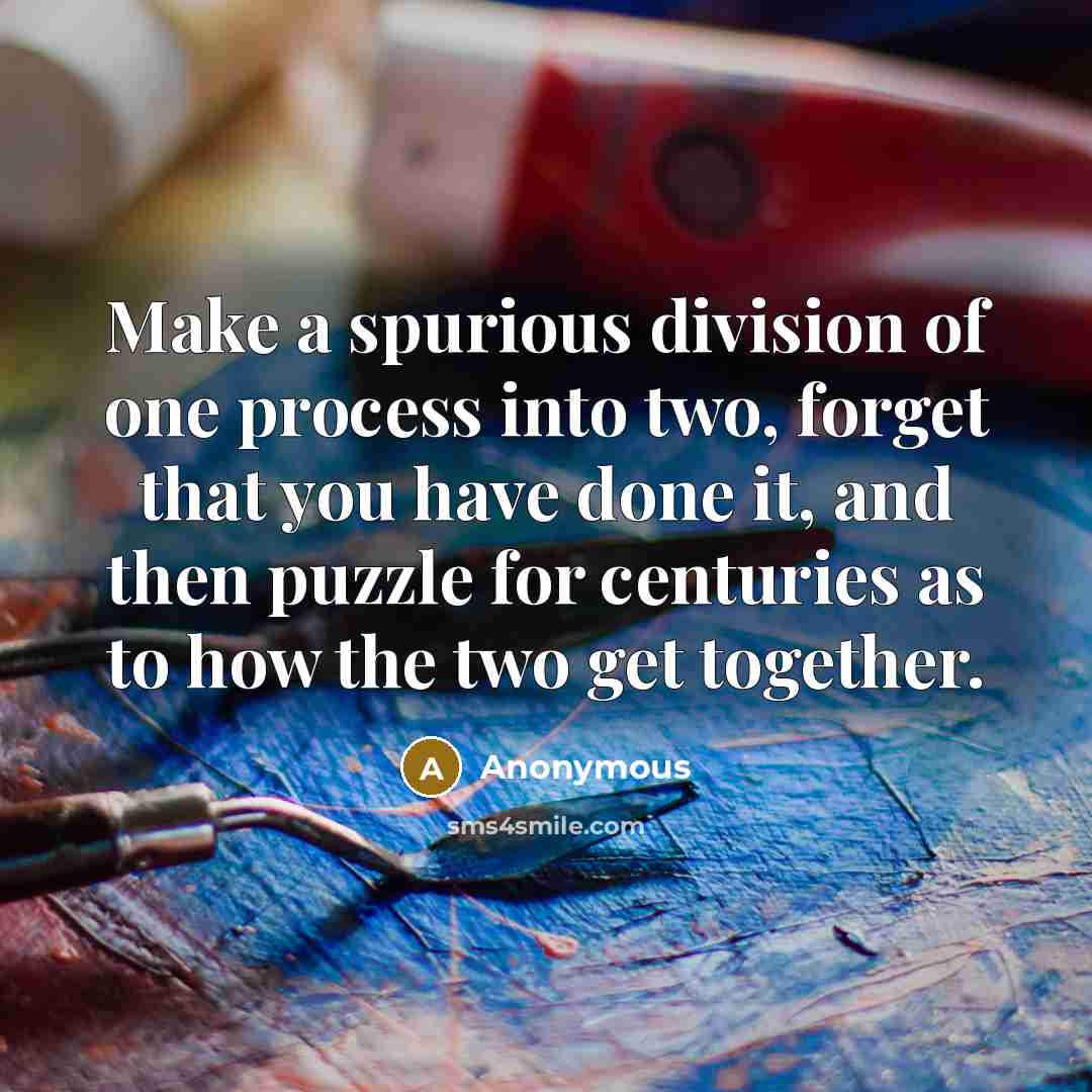 “Make a spurious division of one process into two, forget that you have done it, and then puzzle for centuries as to how the two get together.” quote by Anonymous