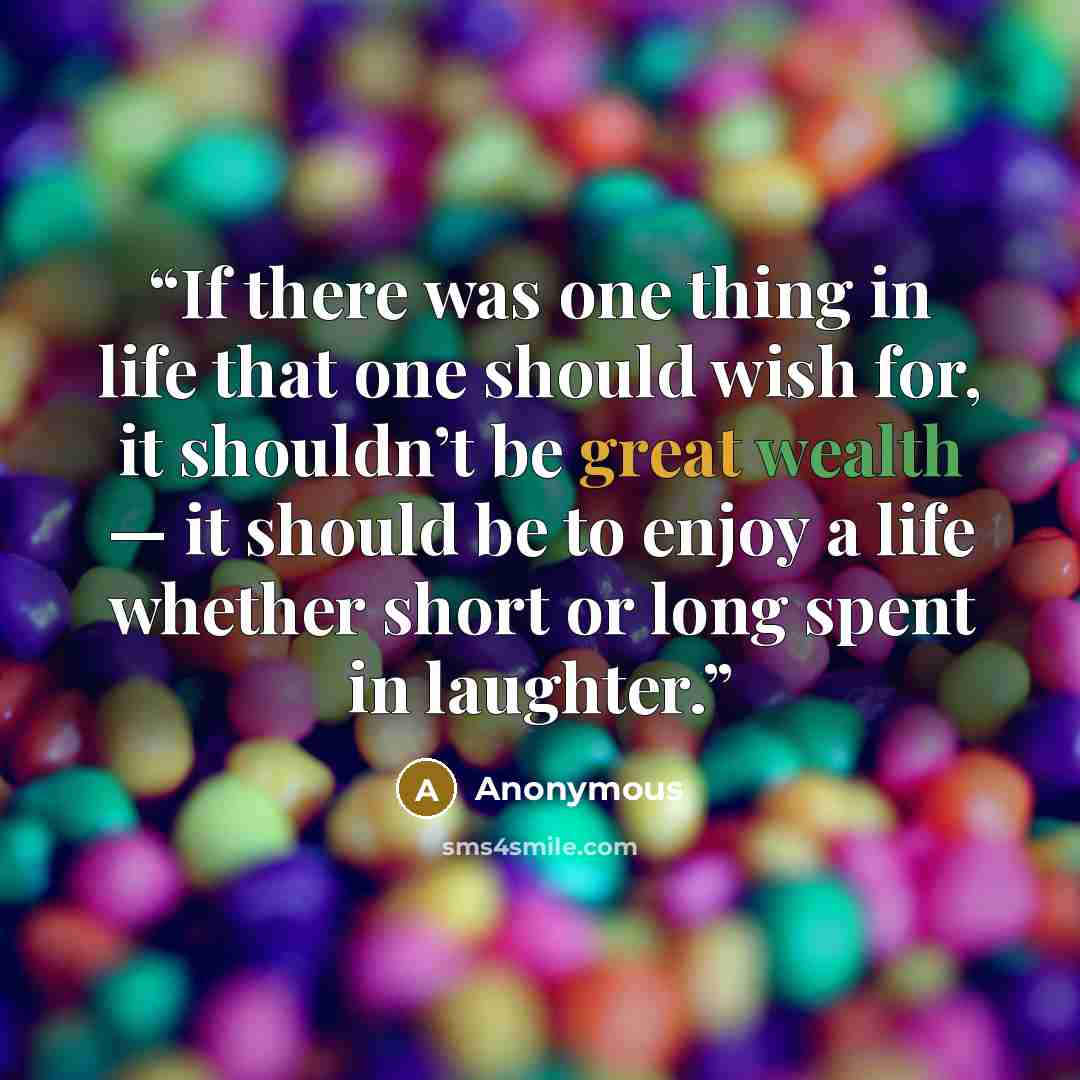 “If there was one thing in life that one should wish for, it shouldn’t be great wealth — it should be to enjoy a life whether short or long spent in laughter.” quote by Anonymous