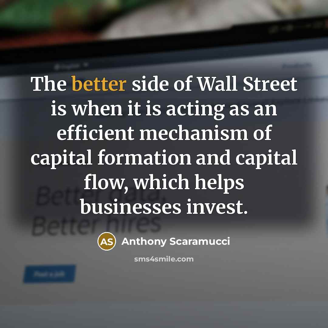 “The better side of Wall Street is when it is acting as an efficient mechanism of capital formation and capital flow, which helps businesses invest.” quote by Anthony Scaramucci