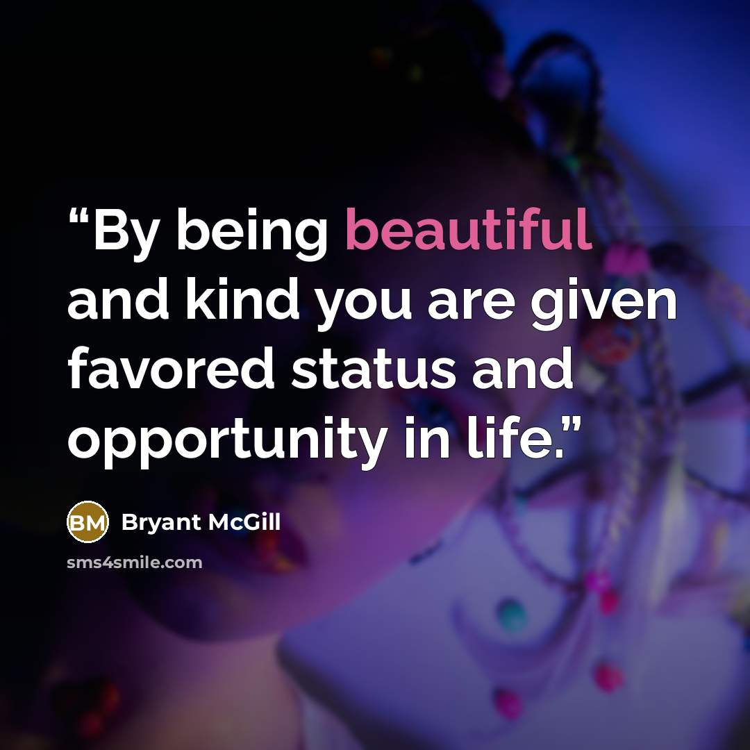 “By being beautiful and kind you are given favored status and opportunity in life.” quote by Bryant McGill