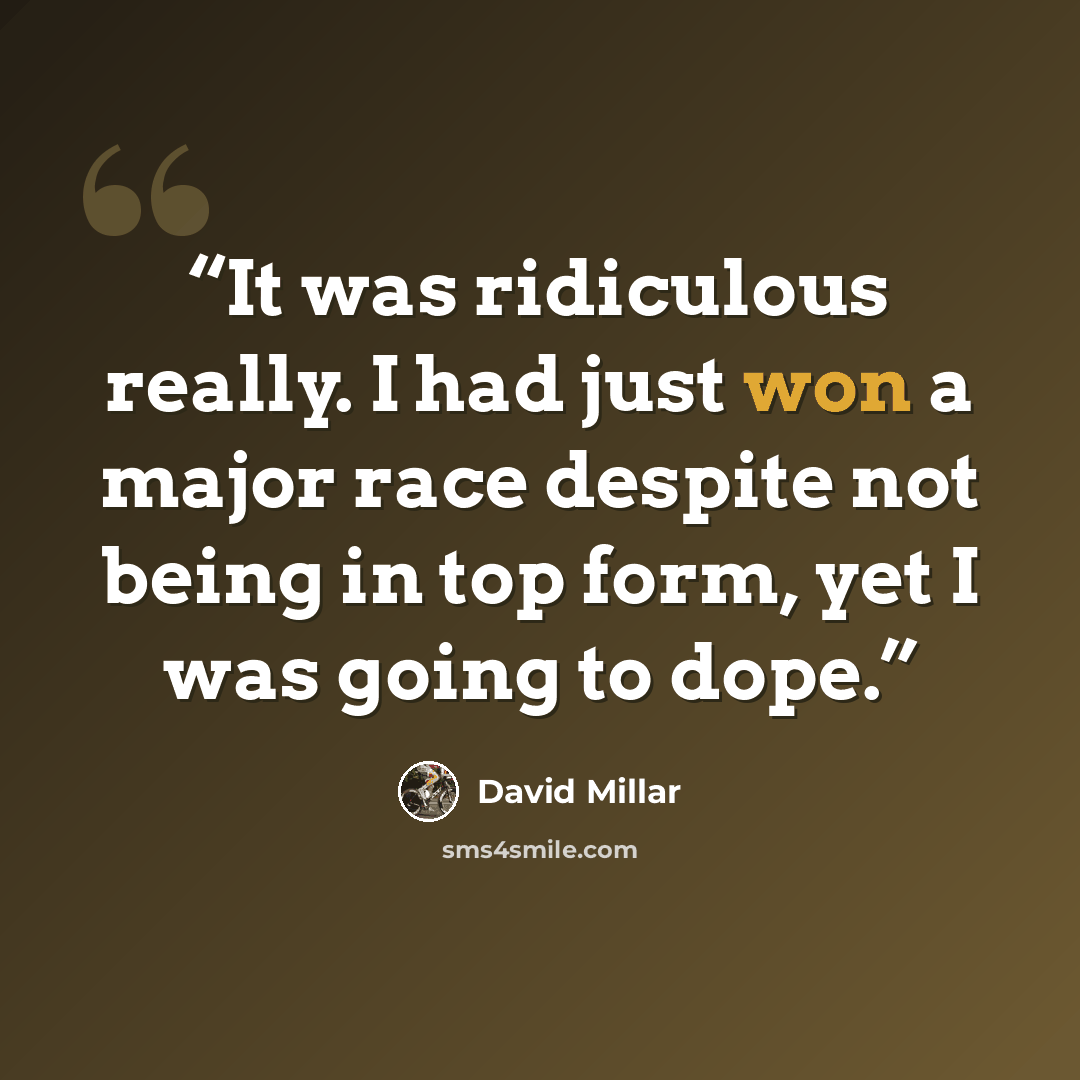 “It was ridiculous really. I had just won a major race despite not being in top form, yet I was going to dope.” quote by David Millar