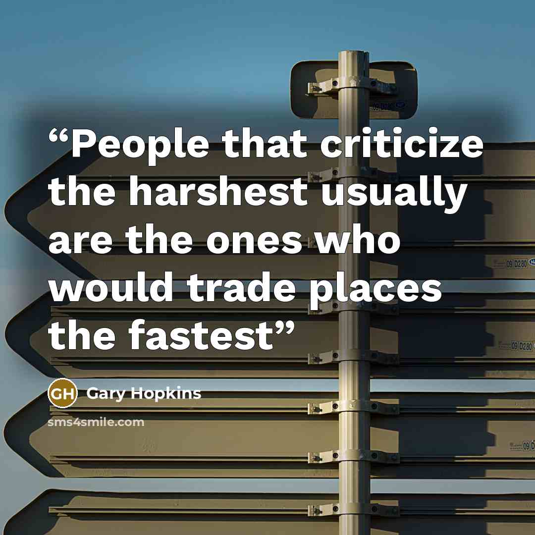 “People that criticize the harshest usually are the ones who would trade places the fastest” quote by Gary Hopkins