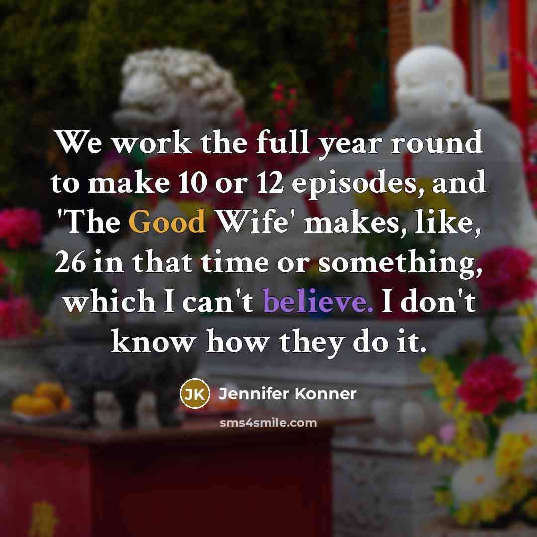 “We work the full year round to make 10 or 12 episodes, and 'The Good Wife' makes, like, 26 in that time or something, which I can't believe. I don't know how they do it.” quote by Jennifer Konner