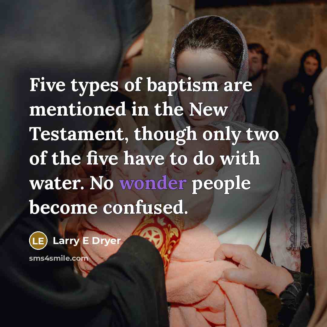 “Five types of baptism are mentioned in the New Testament, though only two of the five have to do with water. No wonder people become confused.” quote by Larry E Dryer